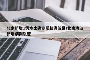 北京新增1例本土确诊现住海淀区/北京海淀新增病例轨迹