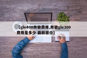 【gle400奔驰费用,奔驰gle300费用是多少 最新报价】