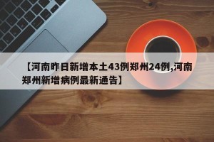 【河南昨日新增本土43例郑州24例,河南郑州新增病例最新通告】