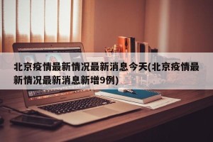 北京疫情最新情况最新消息今天(北京疫情最新情况最新消息新增9例)