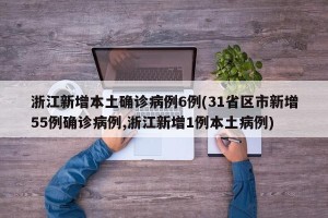 浙江新增本土确诊病例6例(31省区市新增55例确诊病例,浙江新增1例本土病例)