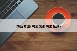 烤蓝方法(烤蓝怎么烤出光泽)