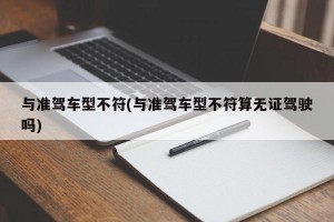 与准驾车型不符(与准驾车型不符算无证驾驶吗)
