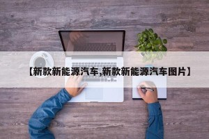 【新款新能源汽车,新款新能源汽车图片】