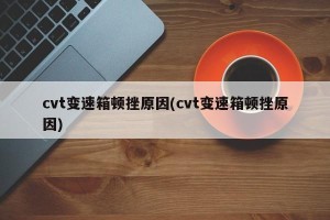 cvt变速箱顿挫原因(cvt变速箱顿挫原因)