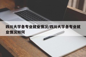 四川大学各专业就业情况/四川大学各专业就业情况如何