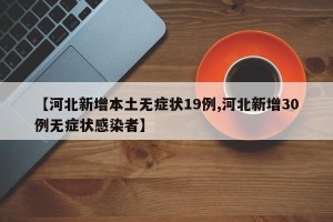 【河北新增本土无症状19例,河北新增30例无症状感染者】