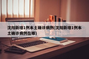 沈阳新增1例本土确诊病例(沈阳新增1例本土确诊病例在哪)