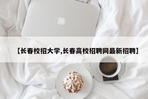 【长春校招大学,长春高校招聘网最新招聘】