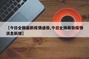 【今日全国最新疫情通报,今日全国最新疫情消息新增】