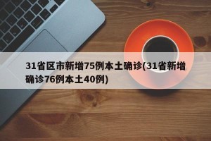 31省区市新增75例本土确诊(31省新增确诊76例本土40例)