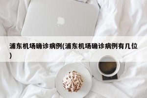 浦东机场确诊病例(浦东机场确诊病例有几位)