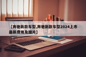 【奔驰新款车型,奔驰新款车型2024上市最新费用及图片】