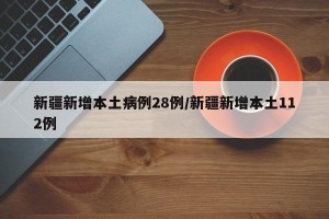 新疆新增本土病例28例/新疆新增本土112例
