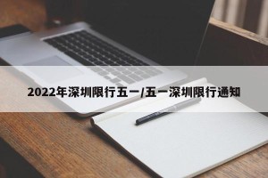 2022年深圳限行五一/五一深圳限行通知