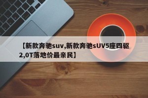 【新款奔驰suv,新款奔驰sUV5座四驱2,0T落地价最亲民】 【新款奔驰suv,新款奔驰sUV5座四驱2,0T落地价最亲民】