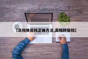 【高档换低档正确方法,高档转低档】