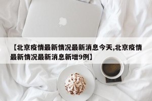 【北京疫情最新情况最新消息今天,北京疫情最新情况最新消息新增9例】