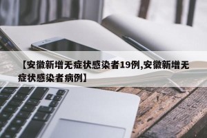 【安徽新增无症状感染者19例,安徽新增无症状感染者病例】