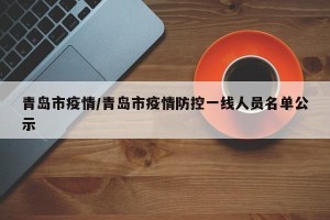 青岛市疫情/青岛市疫情防控一线人员名单公示