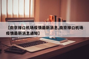 【南京禄口机场疫情最新消息,南京禄口机场疫情最新消息通知】