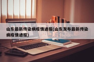 山东最新传染病疫情通报(山东发布最新传染病疫情通报)
