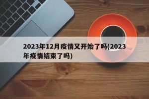 2023年12月疫情又开始了吗(2023年疫情结束了吗)