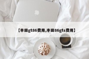 【丰田gt86费用,丰田86gts费用】