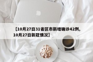 【10月27日31省区市新增确诊42例,10月27日新冠情况】