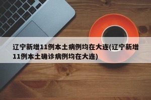 辽宁新增11例本土病例均在大连(辽宁新增11例本土确诊病例均在大连)