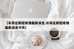 【石家庄新冠疫情最新消息,石家庄新冠疫情最新消息今天】