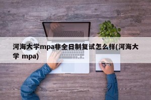 河海大学mpa非全日制复试怎么样(河海大学 mpa)