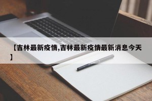 【吉林最新疫情,吉林最新疫情最新消息今天】