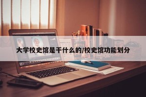 大学校史馆是干什么的/校史馆功能划分
