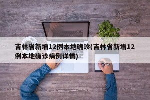 吉林省新增12例本地确诊(吉林省新增12例本地确诊病例详情)