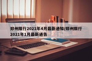 郑州限行2021年4月最新通知/郑州限行2021年1月最新通告