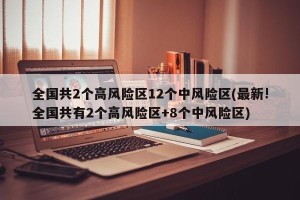 全国共2个高风险区12个中风险区(最新!全国共有2个高风险区+8个中风险区)