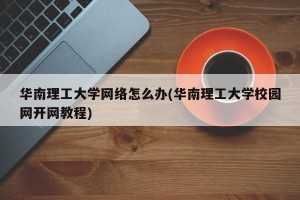 华南理工大学网络怎么办(华南理工大学校园网开网教程)