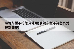 准驾车型不符怎么处理(准驾车型不符怎么处理新交规)