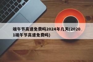 端午节高速免费吗2024年几天(20201端午节高速免费吗)