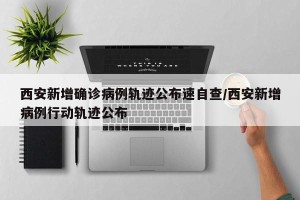 西安新增确诊病例轨迹公布速自查/西安新增病例行动轨迹公布