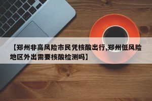 【郑州非高风险市民凭核酸出行,郑州低风险地区外出需要核酸检测吗】