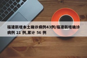 福建新增本土确诊病例43例/福建新增确诊病例 21 例,累计 56 例