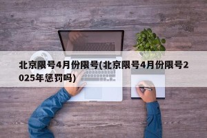 北京限号4月份限号(北京限号4月份限号2025年惩罚吗)