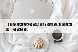 【石家庄发布3名密切者行动轨迹,石家庄发现一名密接者】