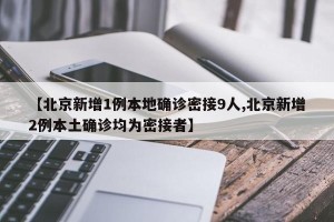 【北京新增1例本地确诊密接9人,北京新增2例本土确诊均为密接者】