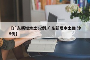 【广东新增本土32例,广东新增本土确 诊5例】