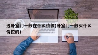 选卧室门一般在什么价位(卧室门一般买什么价位的)
