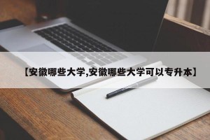 【安徽哪些大学,安徽哪些大学可以专升本】