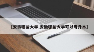 【安徽哪些大学,安徽哪些大学可以专升本】